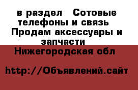  в раздел : Сотовые телефоны и связь » Продам аксессуары и запчасти . Нижегородская обл.